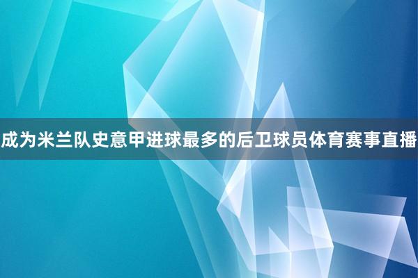 成为米兰队史意甲进球最多的后卫球员体育赛事直播