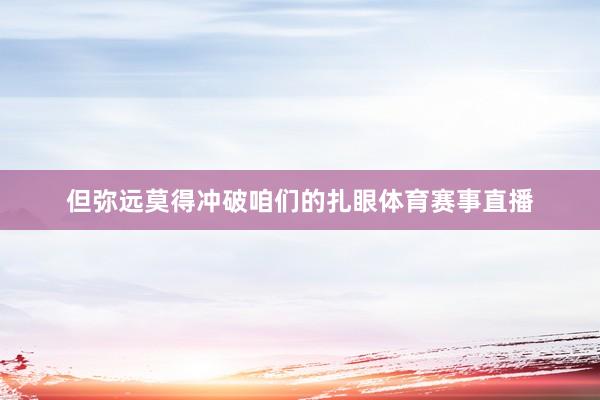 但弥远莫得冲破咱们的扎眼体育赛事直播