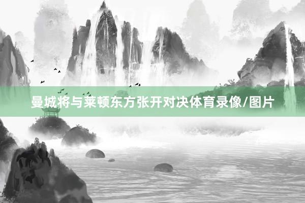 曼城将与莱顿东方张开对决体育录像/图片