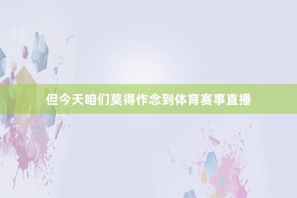 但今天咱们莫得作念到体育赛事直播