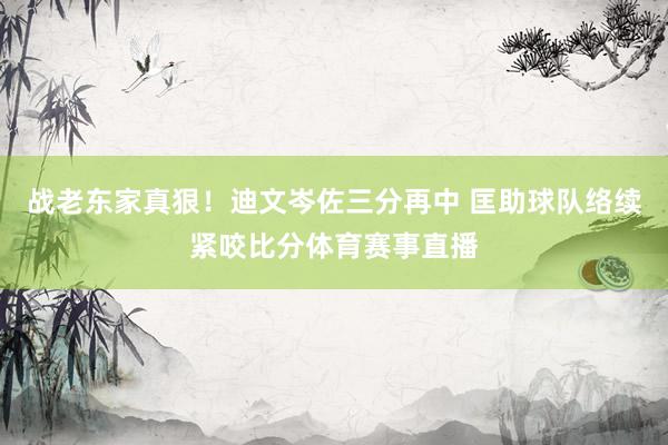 战老东家真狠！迪文岑佐三分再中 匡助球队络续紧咬比分体育赛事直播