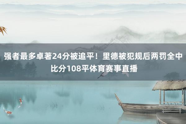 强者最多卓著24分被追平！里德被犯规后两罚全中 比分108平体育赛事直播