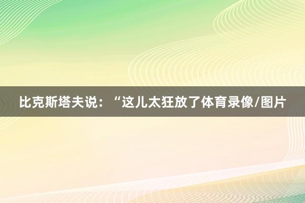 比克斯塔夫说：“这儿太狂放了体育录像/图片