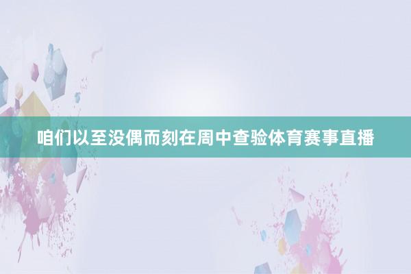 咱们以至没偶而刻在周中查验体育赛事直播