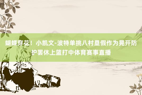 蝴蝶穿花！小凯文-波特单挑八村塁假作为晃开防护罢休上篮打中体育赛事直播