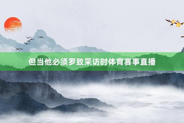但当他必须罗致采访时体育赛事直播