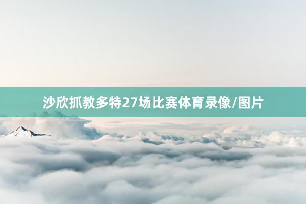 沙欣抓教多特27场比赛体育录像/图片