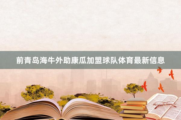 前青岛海牛外助康瓜加盟球队体育最新信息