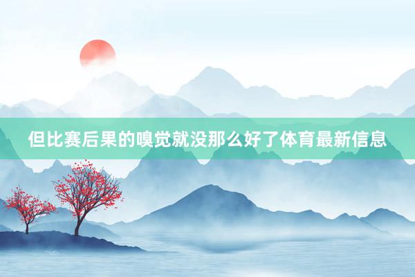 但比赛后果的嗅觉就没那么好了体育最新信息