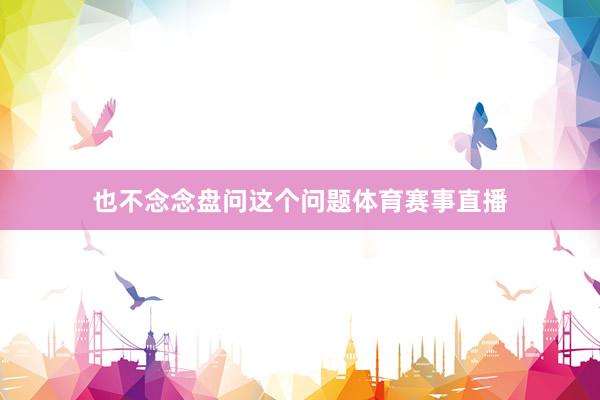 也不念念盘问这个问题体育赛事直播