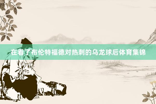 在看了布伦特福德对热刺的乌龙球后体育集锦