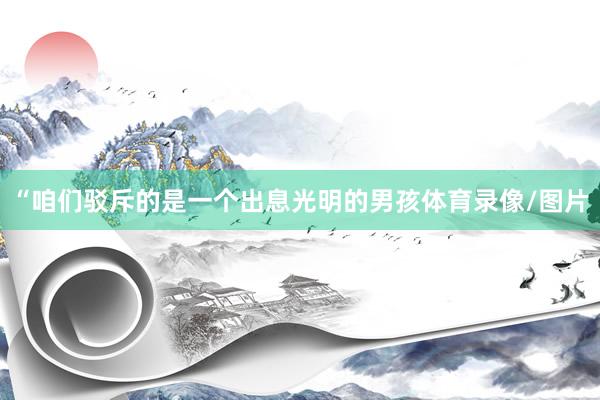 “咱们驳斥的是一个出息光明的男孩体育录像/图片