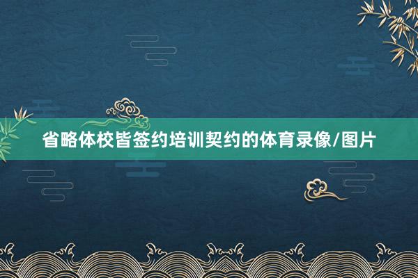 省略体校皆签约培训契约的体育录像/图片