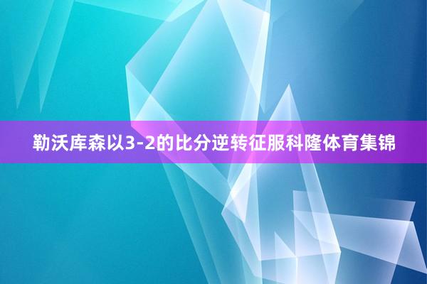 勒沃库森以3-2的比分逆转征服科隆体育集锦