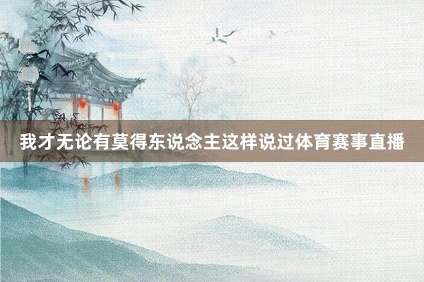我才无论有莫得东说念主这样说过体育赛事直播