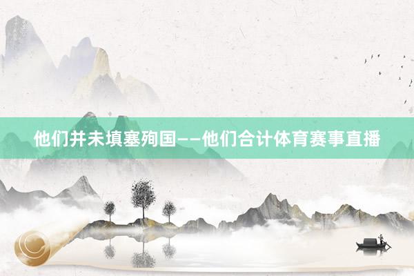 他们并未填塞殉国——他们合计体育赛事直播