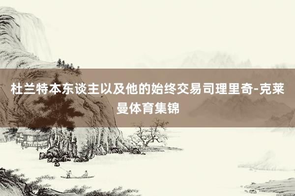 杜兰特本东谈主以及他的始终交易司理里奇-克莱曼体育集锦