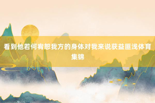 看到他若何宥恕我方的身体对我来说获益匪浅体育集锦
