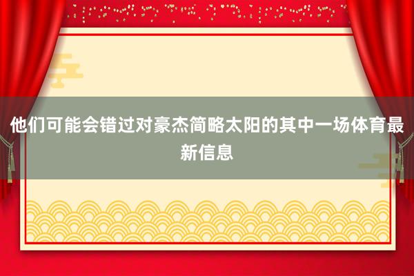 他们可能会错过对豪杰简略太阳的其中一场体育最新信息