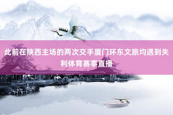 此前在陕西主场的两次交手厦门环东文旅均遇到失利体育赛事直播