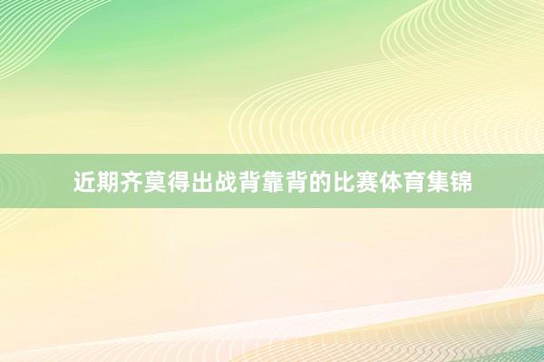 近期齐莫得出战背靠背的比赛体育集锦