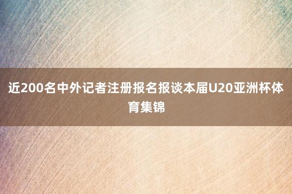 近200名中外记者注册报名报谈本届U20亚洲杯体育集锦