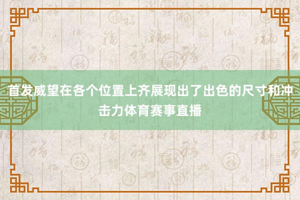 首发威望在各个位置上齐展现出了出色的尺寸和冲击力体育赛事直播