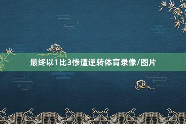 最终以1比3惨遭逆转体育录像/图片