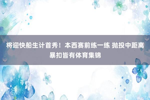 将迎快船生计首秀！本西赛前练一练 抛投中距离暴扣皆有体育集锦