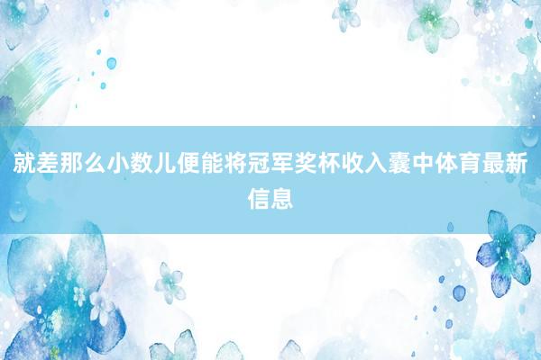 就差那么小数儿便能将冠军奖杯收入囊中体育最新信息