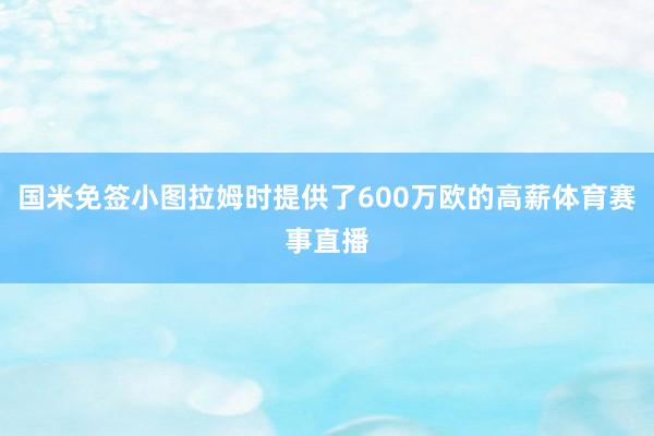 国米免签小图拉姆时提供了600万欧的高薪体育赛事直播