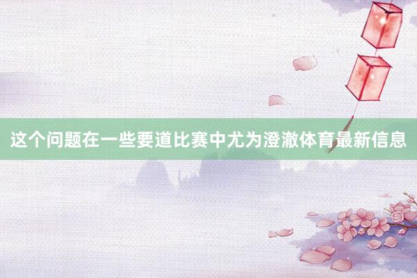 这个问题在一些要道比赛中尤为澄澈体育最新信息