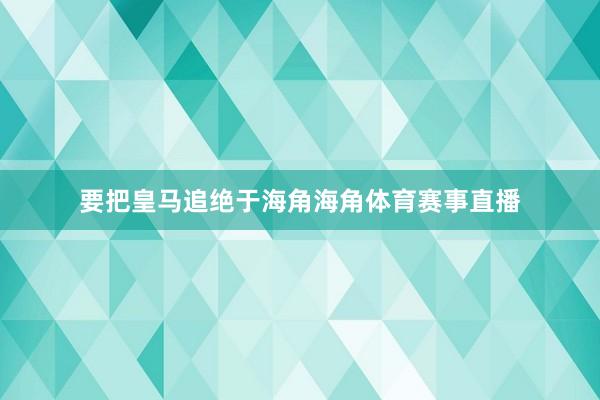 要把皇马追绝于海角海角体育赛事直播