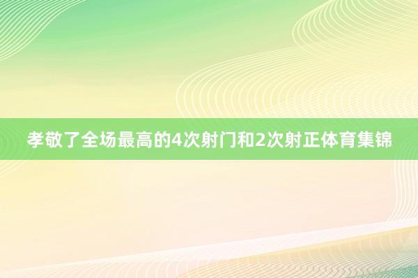 孝敬了全场最高的4次射门和2次射正体育集锦