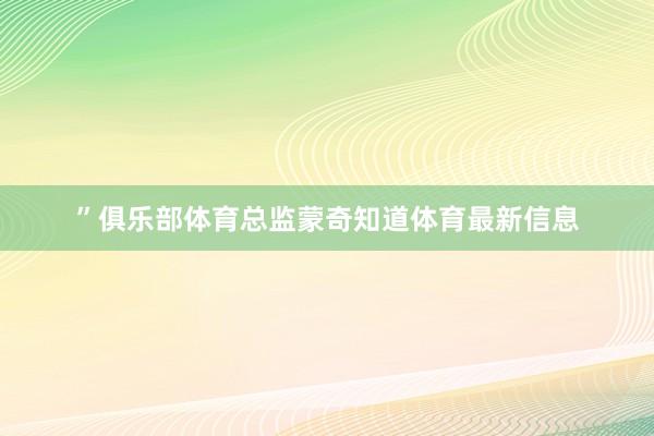 ”俱乐部体育总监蒙奇知道体育最新信息