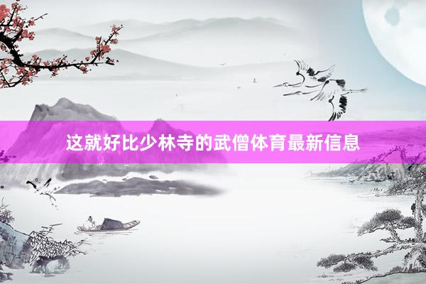 这就好比少林寺的武僧体育最新信息