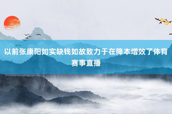 以前张康阳如实缺钱如故致力于在降本增效了体育赛事直播