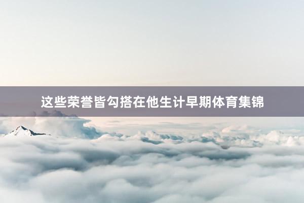 这些荣誉皆勾搭在他生计早期体育集锦