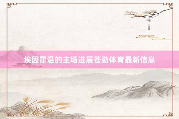 埃因霍温的主场进展苍劲体育最新信息