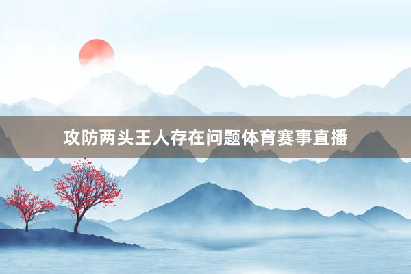 攻防两头王人存在问题体育赛事直播