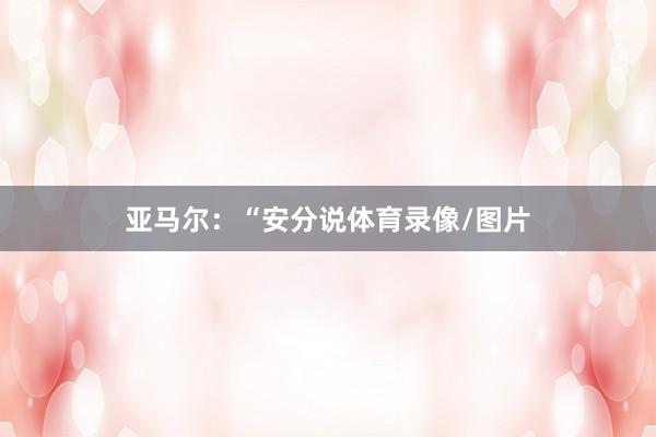 亚马尔：“安分说体育录像/图片
