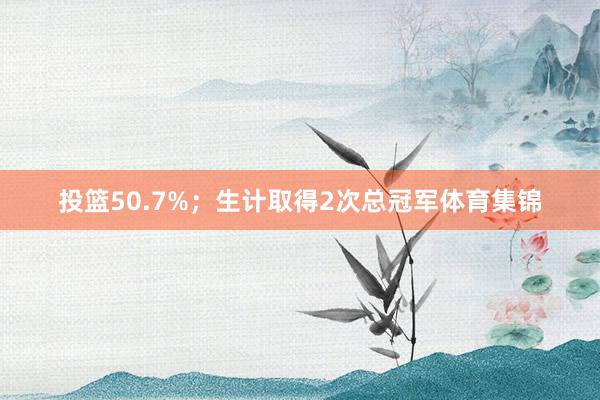 投篮50.7%；生计取得2次总冠军体育集锦