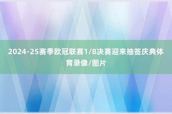 2024-25赛季欧冠联赛1/8决赛迎来抽签庆典体育录像/图片