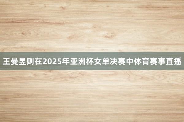 王曼昱则在2025年亚洲杯女单决赛中体育赛事直播