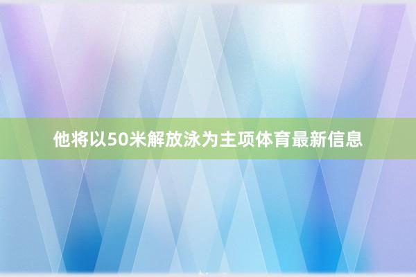 他将以50米解放泳为主项体育最新信息