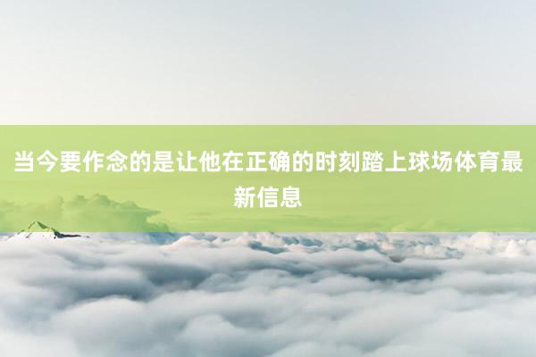 当今要作念的是让他在正确的时刻踏上球场体育最新信息
