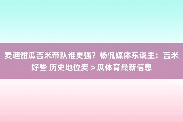 麦迪甜瓜吉米带队谁更强?杨侃媒体东谈主:吉米好些 历史地位麦>瓜体育最新信息