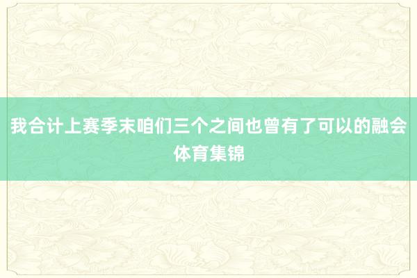 我合计上赛季末咱们三个之间也曾有了可以的融会体育集锦