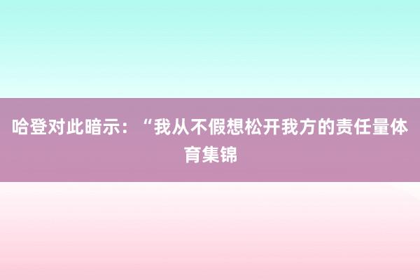哈登对此暗示：“我从不假想松开我方的责任量体育集锦