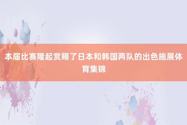 本届比赛隆起赏赐了日本和韩国两队的出色施展体育集锦